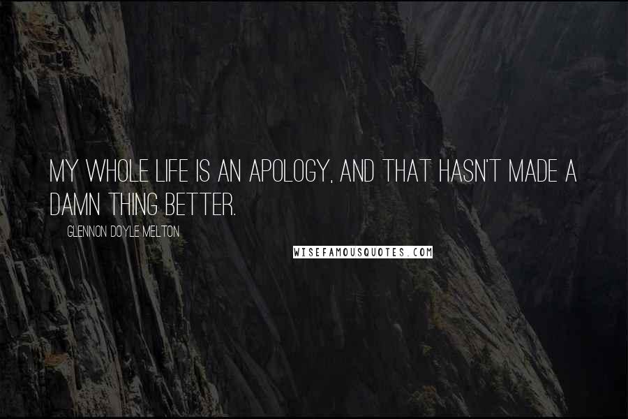 Glennon Doyle Melton Quotes: My whole life is an apology, and that hasn't made a damn thing better.