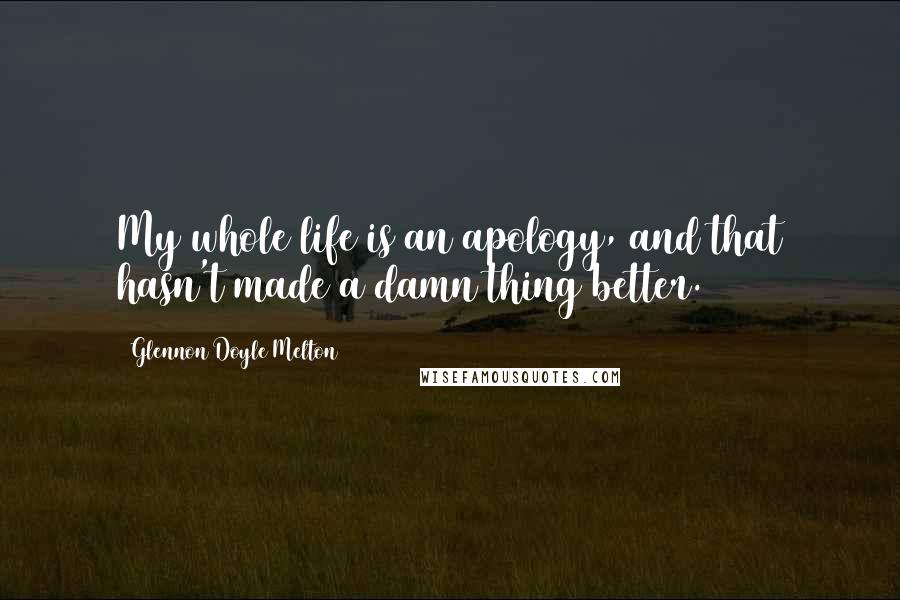 Glennon Doyle Melton Quotes: My whole life is an apology, and that hasn't made a damn thing better.