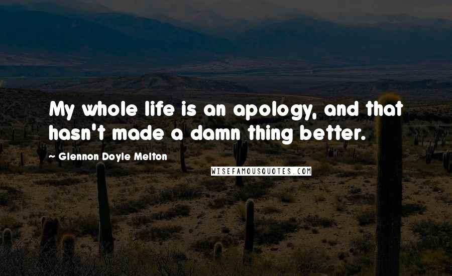 Glennon Doyle Melton Quotes: My whole life is an apology, and that hasn't made a damn thing better.