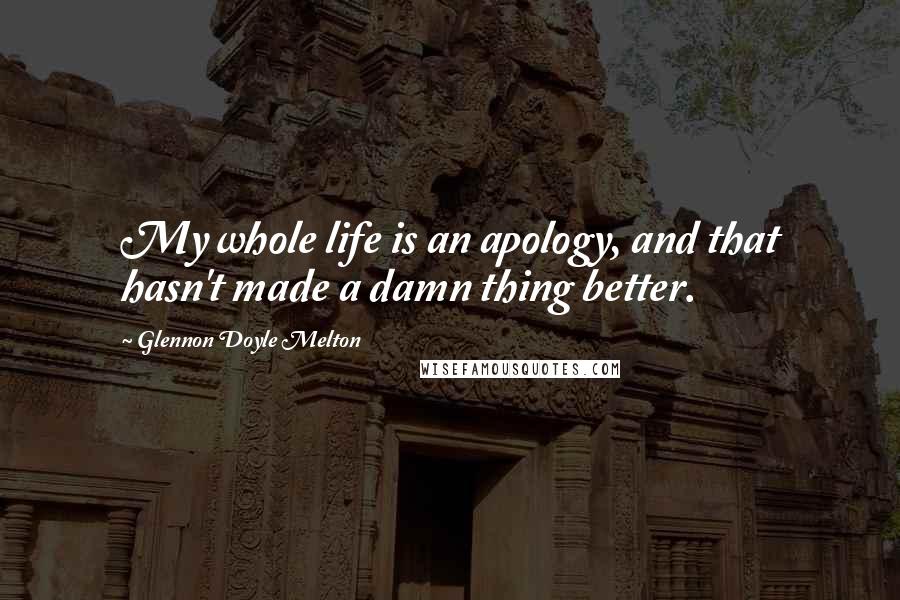 Glennon Doyle Melton Quotes: My whole life is an apology, and that hasn't made a damn thing better.