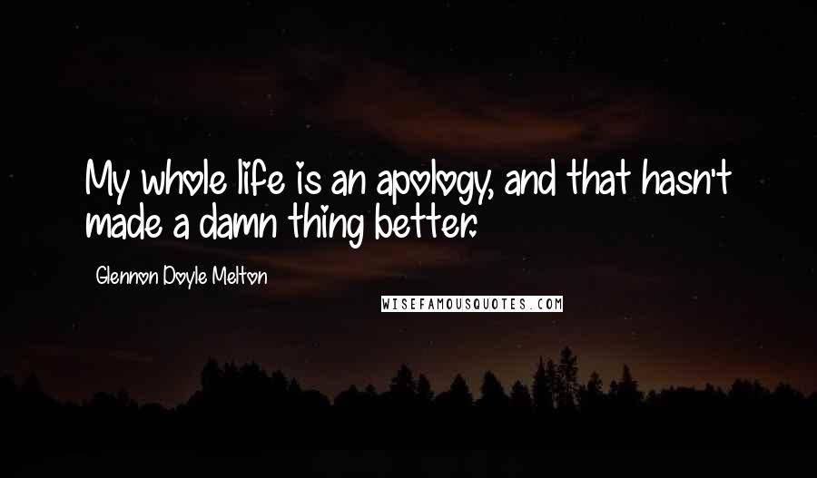 Glennon Doyle Melton Quotes: My whole life is an apology, and that hasn't made a damn thing better.