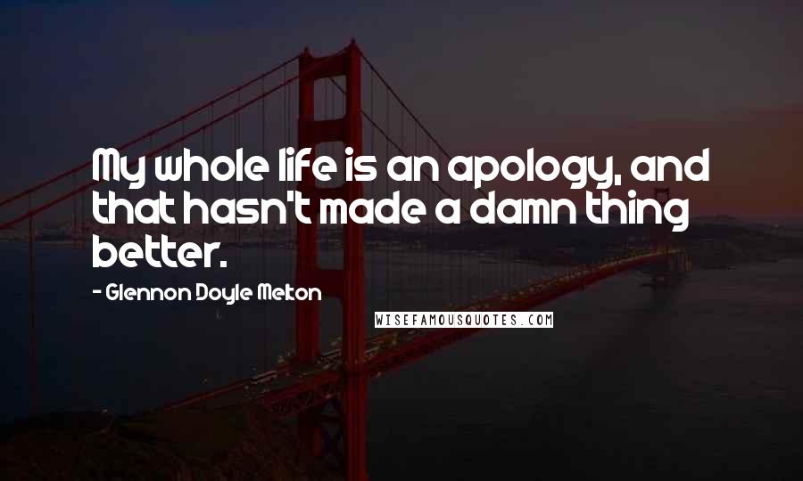 Glennon Doyle Melton Quotes: My whole life is an apology, and that hasn't made a damn thing better.