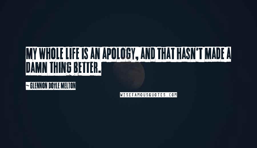 Glennon Doyle Melton Quotes: My whole life is an apology, and that hasn't made a damn thing better.