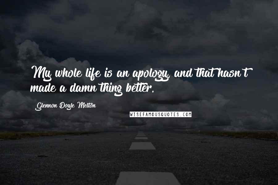 Glennon Doyle Melton Quotes: My whole life is an apology, and that hasn't made a damn thing better.