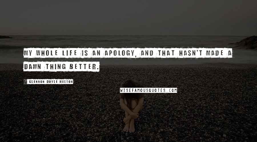 Glennon Doyle Melton Quotes: My whole life is an apology, and that hasn't made a damn thing better.