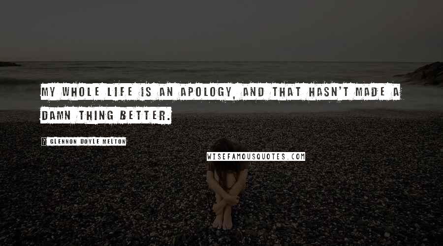 Glennon Doyle Melton Quotes: My whole life is an apology, and that hasn't made a damn thing better.