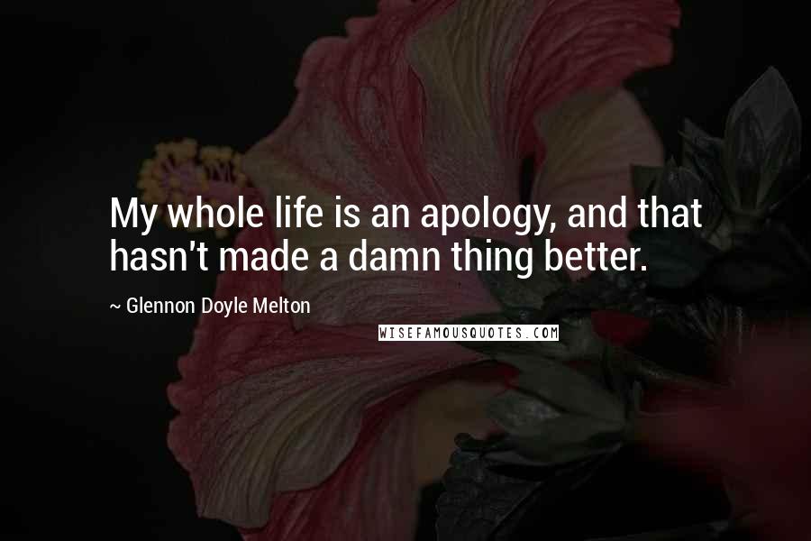 Glennon Doyle Melton Quotes: My whole life is an apology, and that hasn't made a damn thing better.