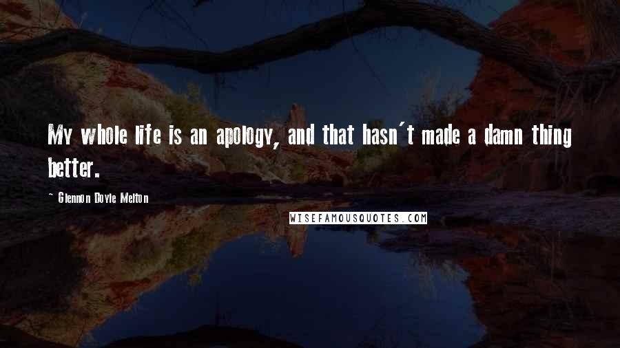 Glennon Doyle Melton Quotes: My whole life is an apology, and that hasn't made a damn thing better.