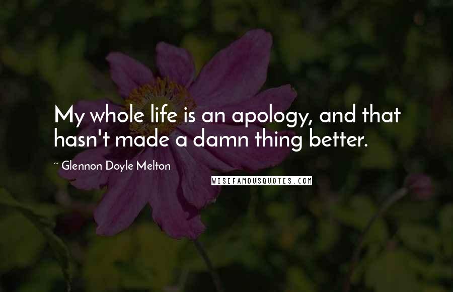 Glennon Doyle Melton Quotes: My whole life is an apology, and that hasn't made a damn thing better.