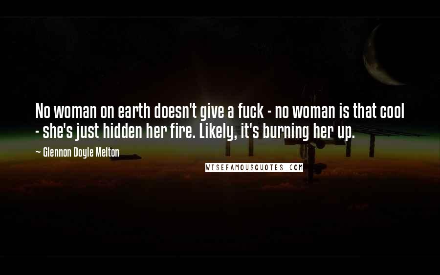 Glennon Doyle Melton Quotes: No woman on earth doesn't give a fuck - no woman is that cool - she's just hidden her fire. Likely, it's burning her up.