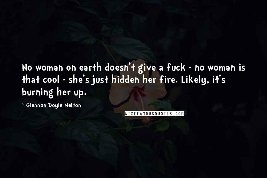 Glennon Doyle Melton Quotes: No woman on earth doesn't give a fuck - no woman is that cool - she's just hidden her fire. Likely, it's burning her up.