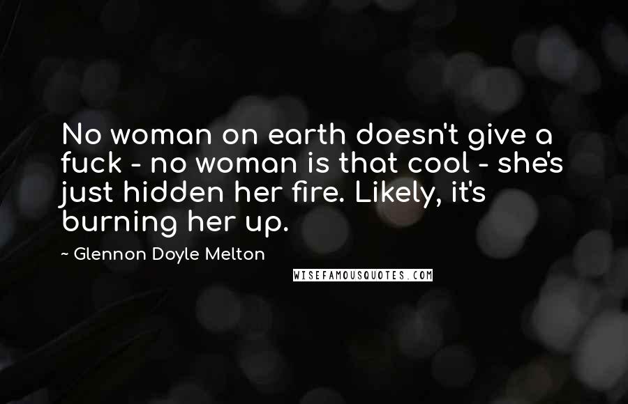 Glennon Doyle Melton Quotes: No woman on earth doesn't give a fuck - no woman is that cool - she's just hidden her fire. Likely, it's burning her up.