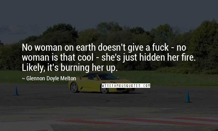 Glennon Doyle Melton Quotes: No woman on earth doesn't give a fuck - no woman is that cool - she's just hidden her fire. Likely, it's burning her up.