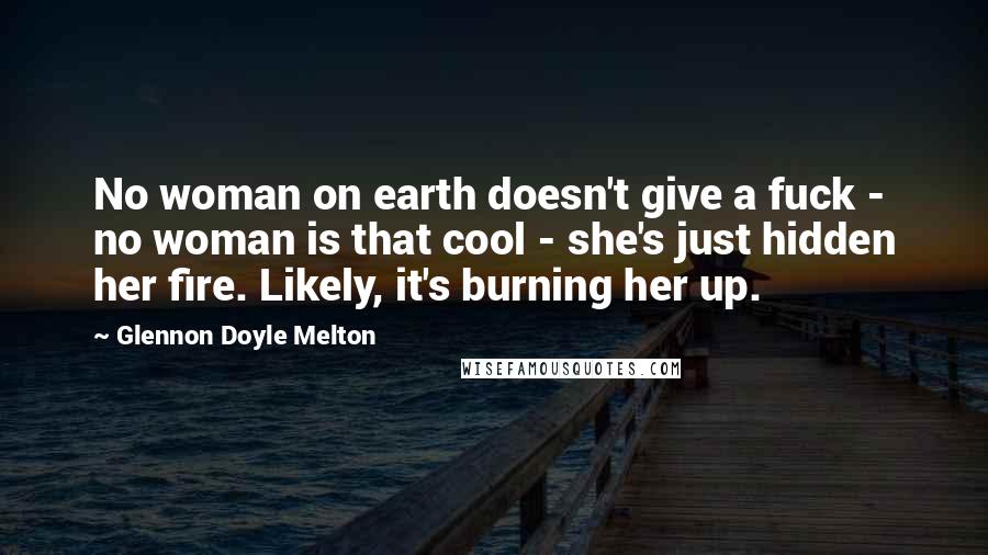 Glennon Doyle Melton Quotes: No woman on earth doesn't give a fuck - no woman is that cool - she's just hidden her fire. Likely, it's burning her up.