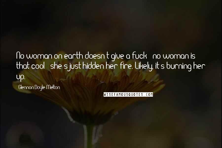 Glennon Doyle Melton Quotes: No woman on earth doesn't give a fuck - no woman is that cool - she's just hidden her fire. Likely, it's burning her up.