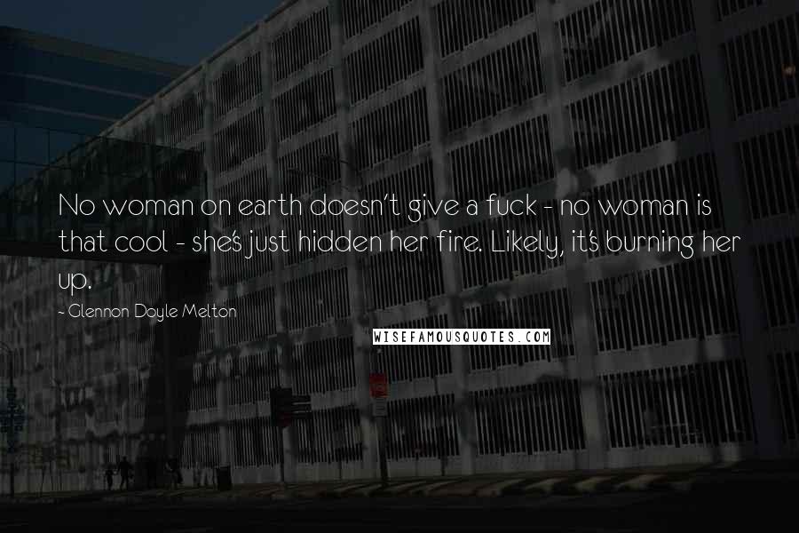 Glennon Doyle Melton Quotes: No woman on earth doesn't give a fuck - no woman is that cool - she's just hidden her fire. Likely, it's burning her up.