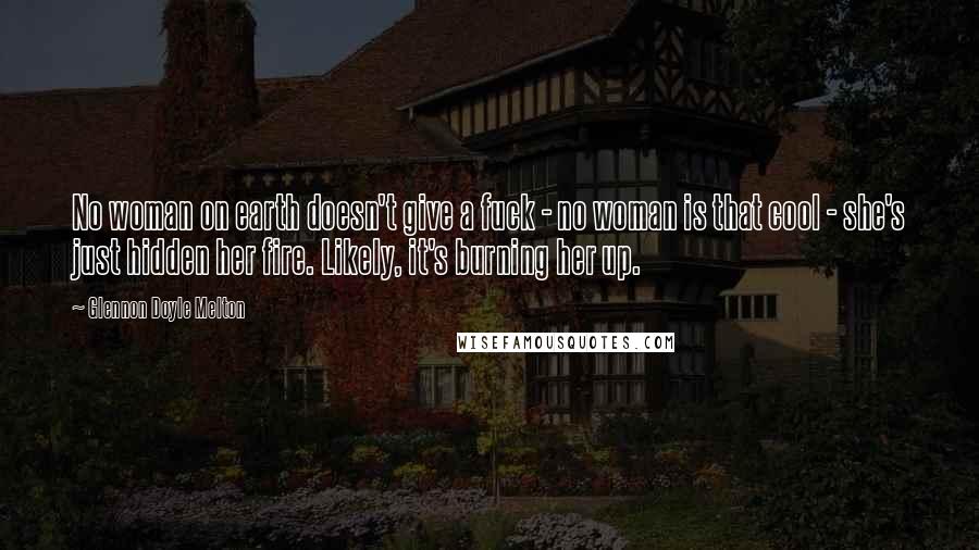 Glennon Doyle Melton Quotes: No woman on earth doesn't give a fuck - no woman is that cool - she's just hidden her fire. Likely, it's burning her up.