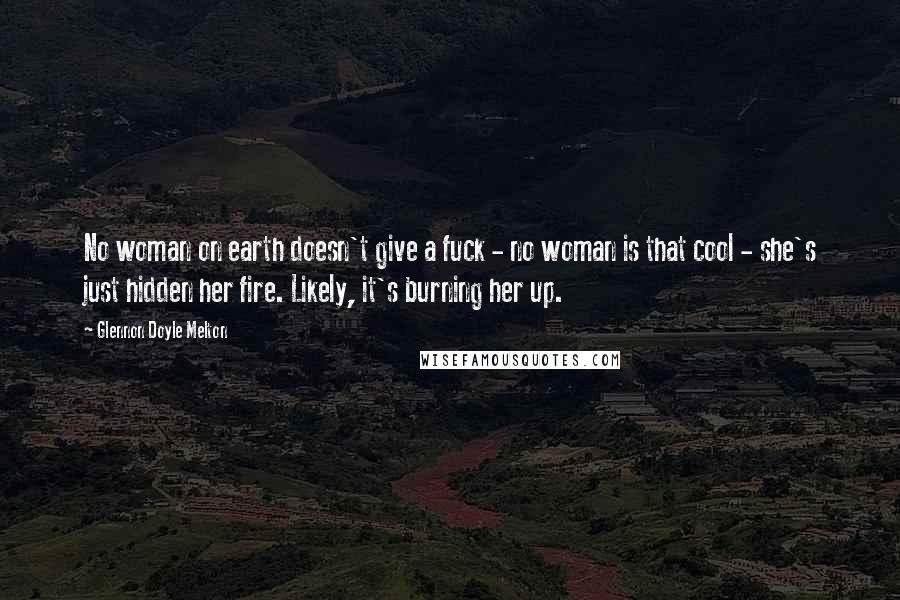 Glennon Doyle Melton Quotes: No woman on earth doesn't give a fuck - no woman is that cool - she's just hidden her fire. Likely, it's burning her up.