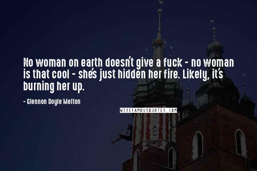 Glennon Doyle Melton Quotes: No woman on earth doesn't give a fuck - no woman is that cool - she's just hidden her fire. Likely, it's burning her up.