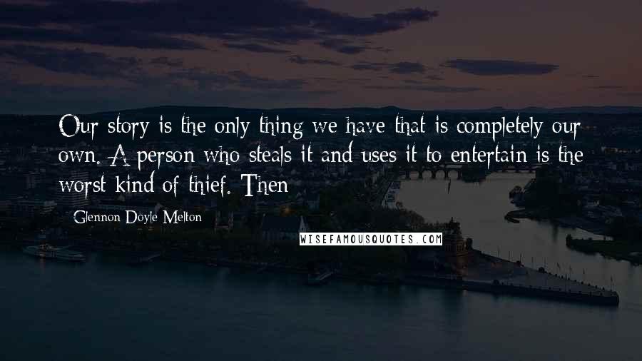 Glennon Doyle Melton Quotes: Our story is the only thing we have that is completely our own. A person who steals it and uses it to entertain is the worst kind of thief. Then