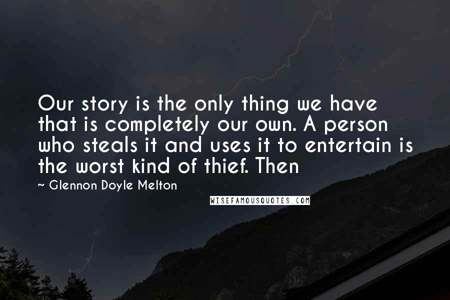 Glennon Doyle Melton Quotes: Our story is the only thing we have that is completely our own. A person who steals it and uses it to entertain is the worst kind of thief. Then