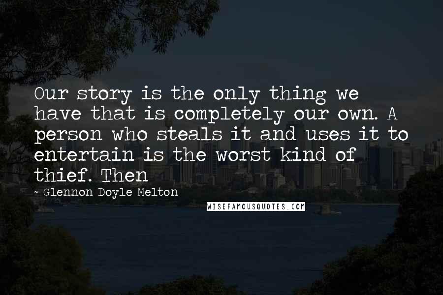 Glennon Doyle Melton Quotes: Our story is the only thing we have that is completely our own. A person who steals it and uses it to entertain is the worst kind of thief. Then