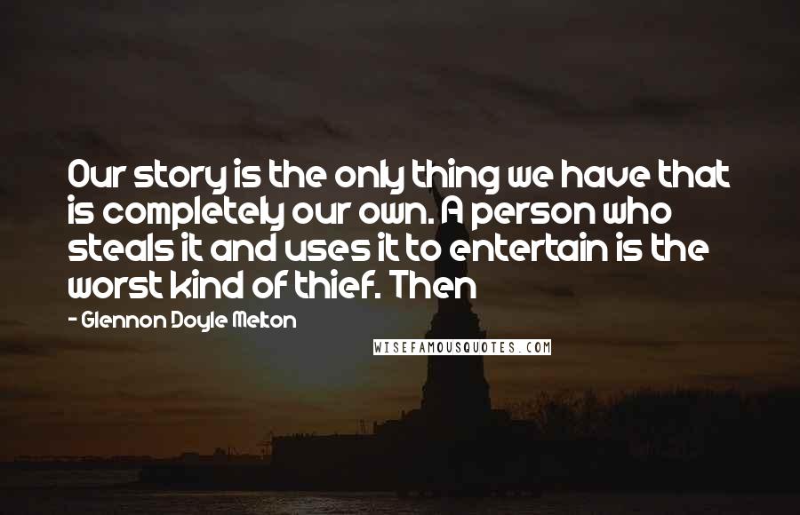 Glennon Doyle Melton Quotes: Our story is the only thing we have that is completely our own. A person who steals it and uses it to entertain is the worst kind of thief. Then