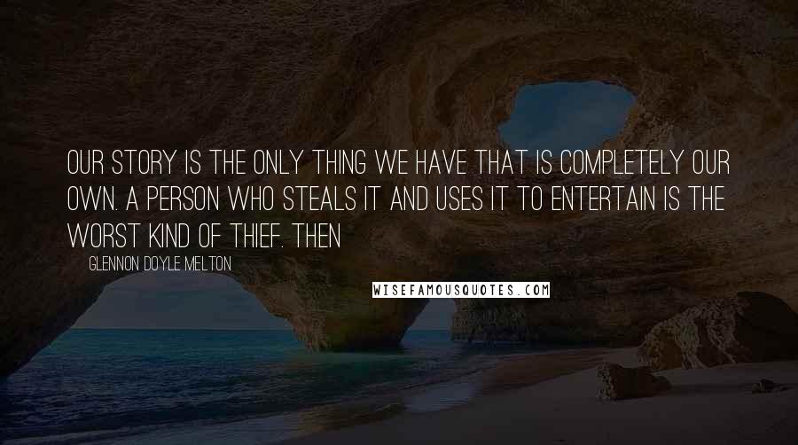 Glennon Doyle Melton Quotes: Our story is the only thing we have that is completely our own. A person who steals it and uses it to entertain is the worst kind of thief. Then