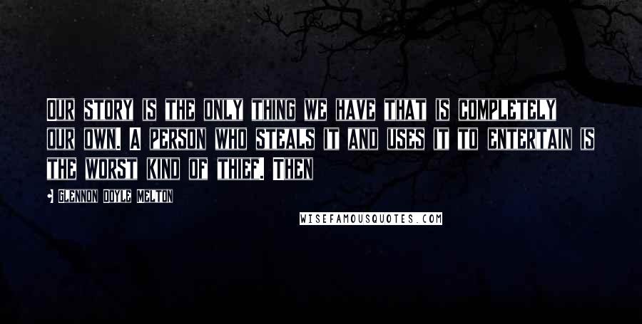 Glennon Doyle Melton Quotes: Our story is the only thing we have that is completely our own. A person who steals it and uses it to entertain is the worst kind of thief. Then