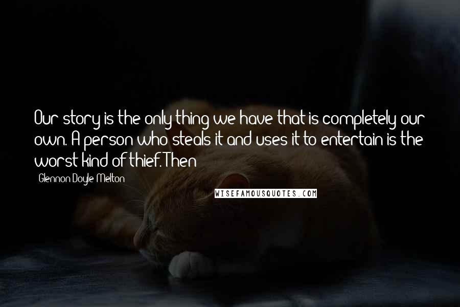 Glennon Doyle Melton Quotes: Our story is the only thing we have that is completely our own. A person who steals it and uses it to entertain is the worst kind of thief. Then