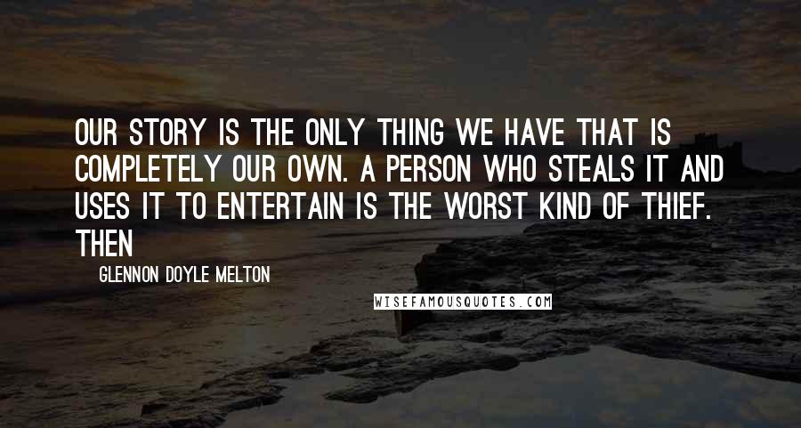 Glennon Doyle Melton Quotes: Our story is the only thing we have that is completely our own. A person who steals it and uses it to entertain is the worst kind of thief. Then