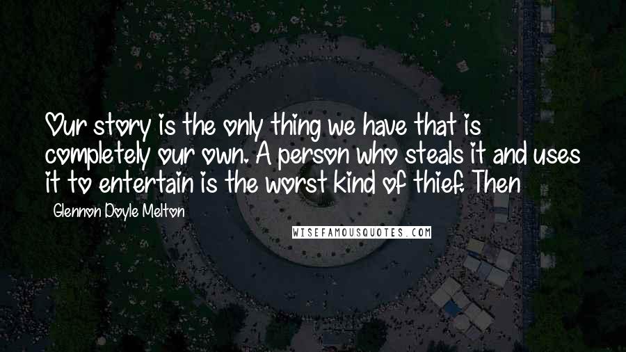 Glennon Doyle Melton Quotes: Our story is the only thing we have that is completely our own. A person who steals it and uses it to entertain is the worst kind of thief. Then