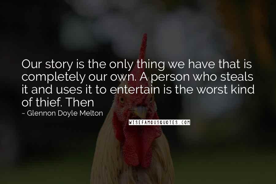 Glennon Doyle Melton Quotes: Our story is the only thing we have that is completely our own. A person who steals it and uses it to entertain is the worst kind of thief. Then