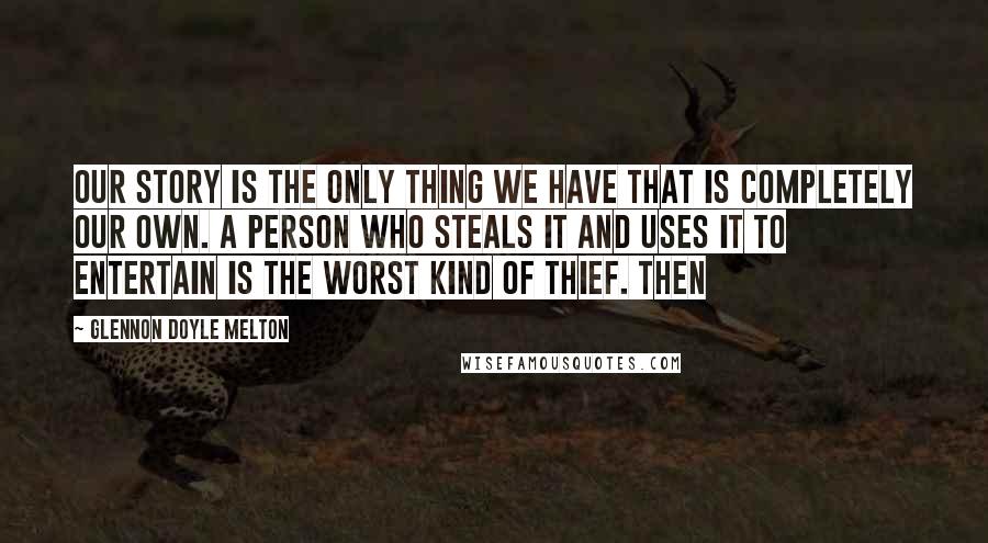 Glennon Doyle Melton Quotes: Our story is the only thing we have that is completely our own. A person who steals it and uses it to entertain is the worst kind of thief. Then