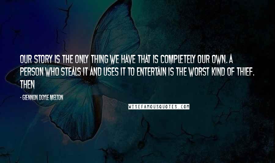 Glennon Doyle Melton Quotes: Our story is the only thing we have that is completely our own. A person who steals it and uses it to entertain is the worst kind of thief. Then