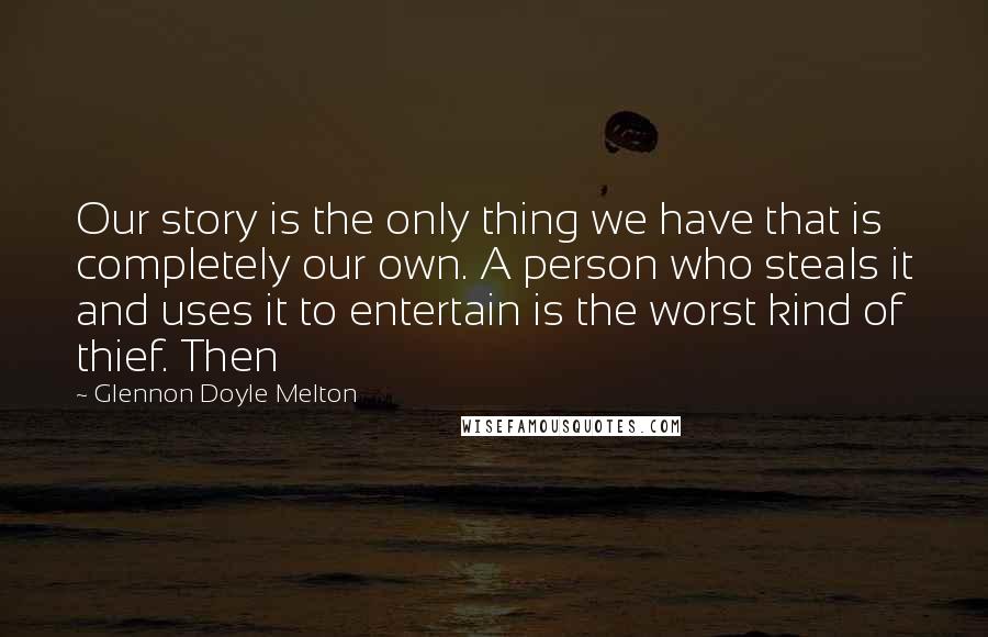 Glennon Doyle Melton Quotes: Our story is the only thing we have that is completely our own. A person who steals it and uses it to entertain is the worst kind of thief. Then