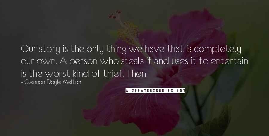 Glennon Doyle Melton Quotes: Our story is the only thing we have that is completely our own. A person who steals it and uses it to entertain is the worst kind of thief. Then