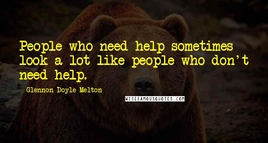 Glennon Doyle Melton Quotes: People who need help sometimes look a lot like people who don't need help.