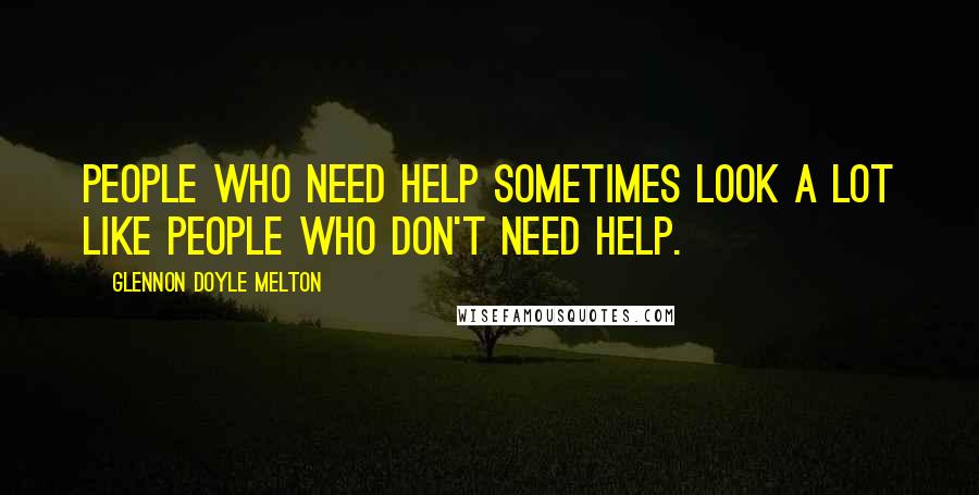 Glennon Doyle Melton Quotes: People who need help sometimes look a lot like people who don't need help.