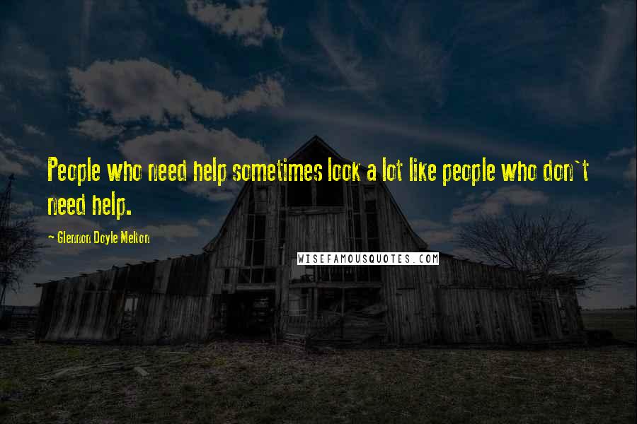 Glennon Doyle Melton Quotes: People who need help sometimes look a lot like people who don't need help.