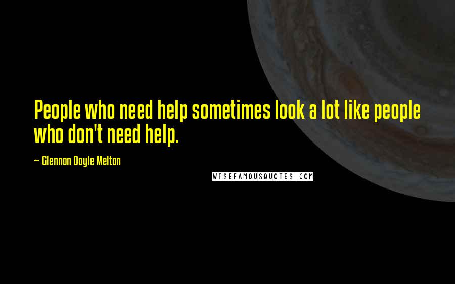 Glennon Doyle Melton Quotes: People who need help sometimes look a lot like people who don't need help.