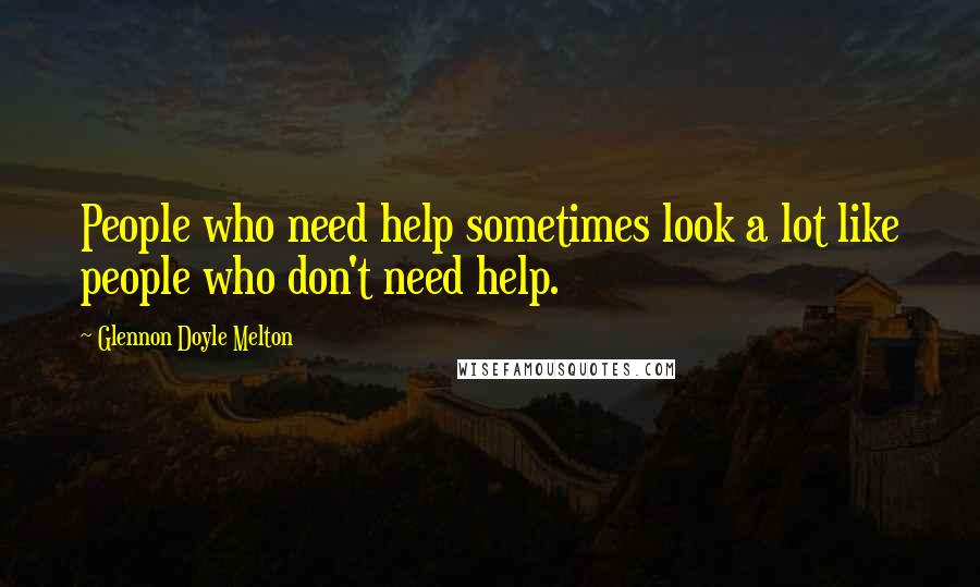 Glennon Doyle Melton Quotes: People who need help sometimes look a lot like people who don't need help.