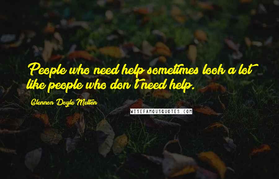 Glennon Doyle Melton Quotes: People who need help sometimes look a lot like people who don't need help.