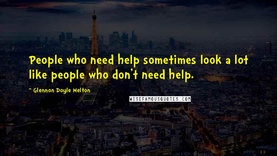 Glennon Doyle Melton Quotes: People who need help sometimes look a lot like people who don't need help.