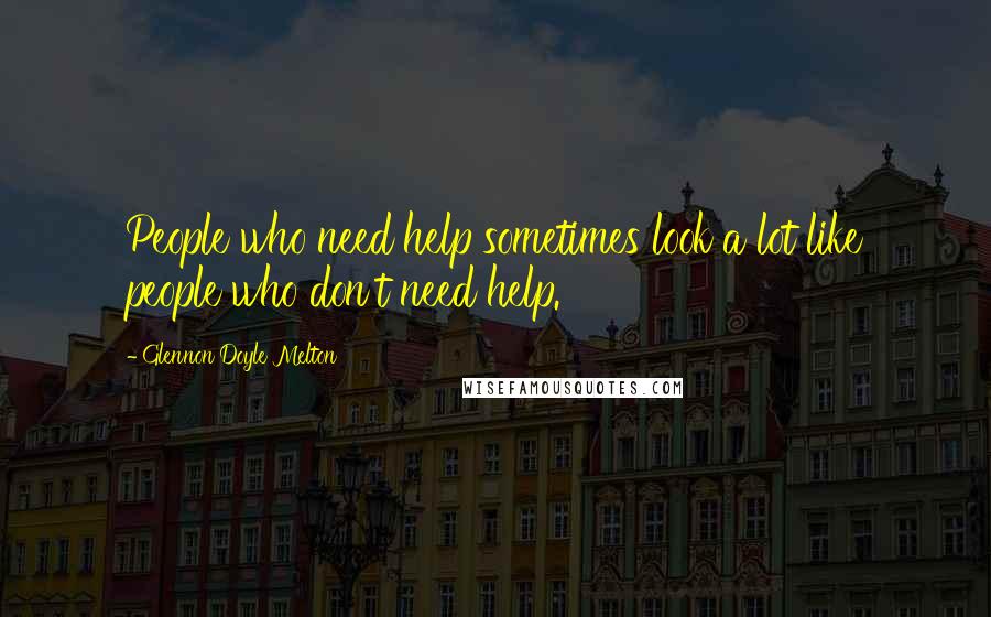 Glennon Doyle Melton Quotes: People who need help sometimes look a lot like people who don't need help.