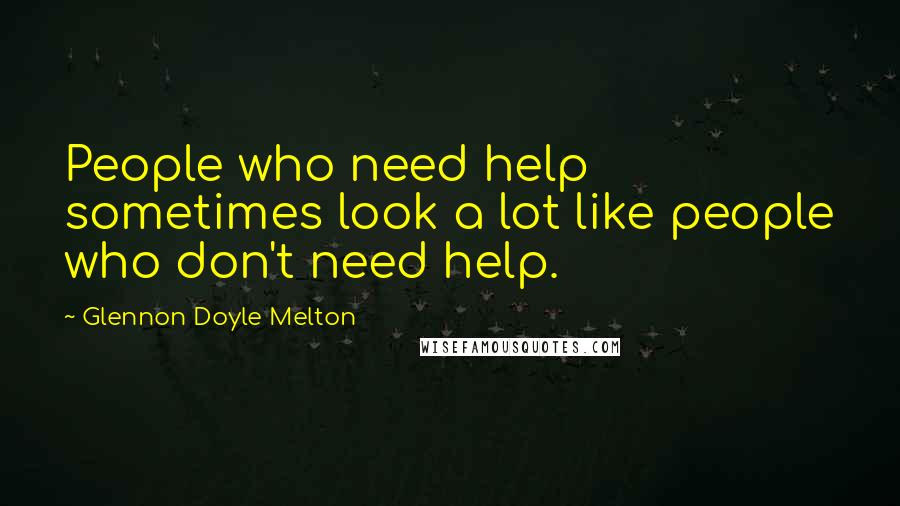 Glennon Doyle Melton Quotes: People who need help sometimes look a lot like people who don't need help.