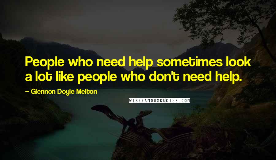 Glennon Doyle Melton Quotes: People who need help sometimes look a lot like people who don't need help.