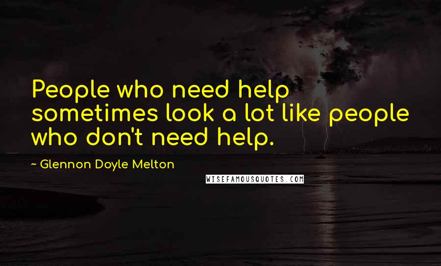 Glennon Doyle Melton Quotes: People who need help sometimes look a lot like people who don't need help.