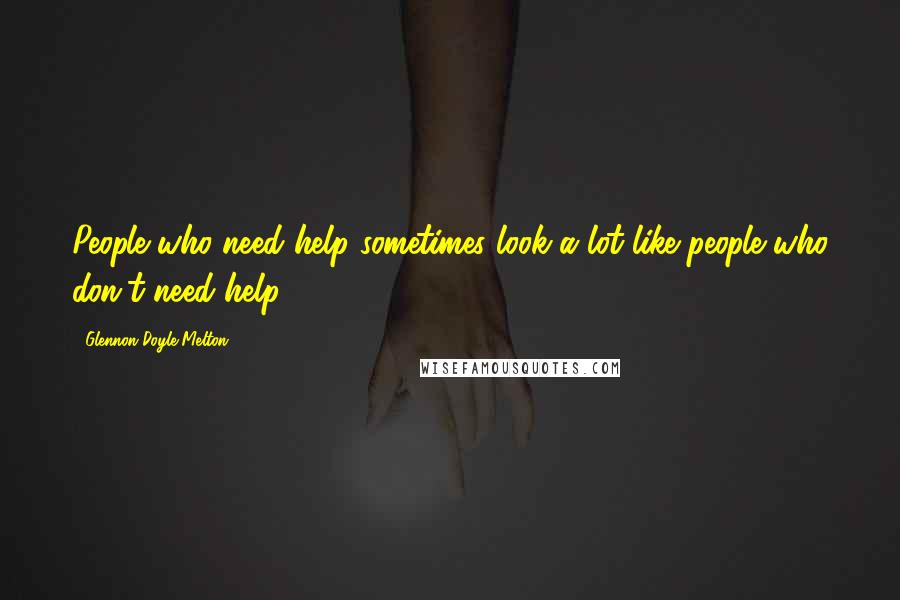 Glennon Doyle Melton Quotes: People who need help sometimes look a lot like people who don't need help.