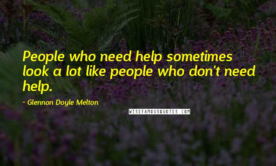 Glennon Doyle Melton Quotes: People who need help sometimes look a lot like people who don't need help.